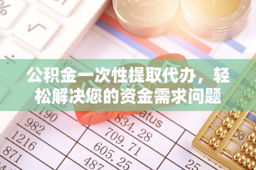 南陵公积金一次性提取代办，轻松解决您的资金需求问题