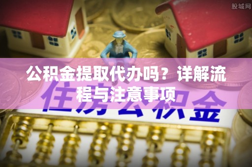 南陵公积金提取代办吗？详解流程与注意事项