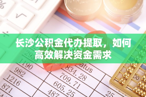 南陵长沙公积金代办提取，如何高效解决资金需求