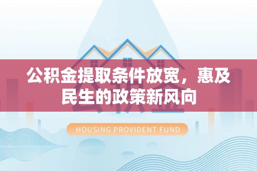 南陵公积金提取条件放宽，惠及民生的政策新风向