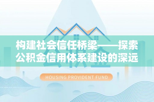 南陵构建社会信任桥梁——探索公积金信用体系建设的深远意义