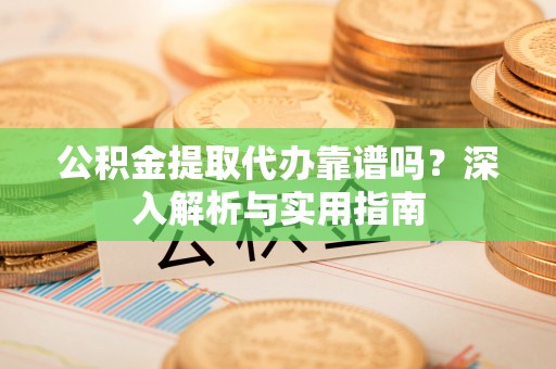 南陵公积金提取代办靠谱吗？深入解析与实用指南