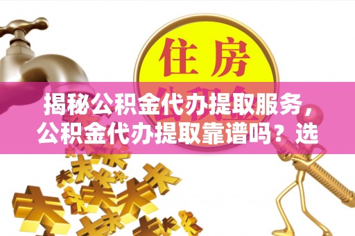 南陵揭秘公积金代办提取服务，公积金代办提取靠谱吗？选择前你需要知道这些！