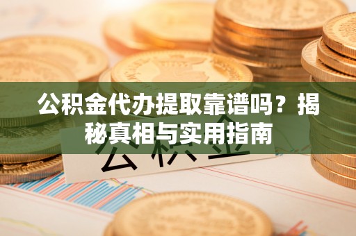南陵公积金代办提取靠谱吗？揭秘真相与实用指南