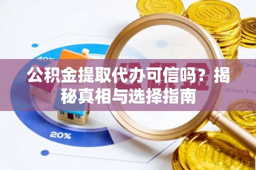 南陵公积金提取代办可信吗？揭秘真相与选择指南