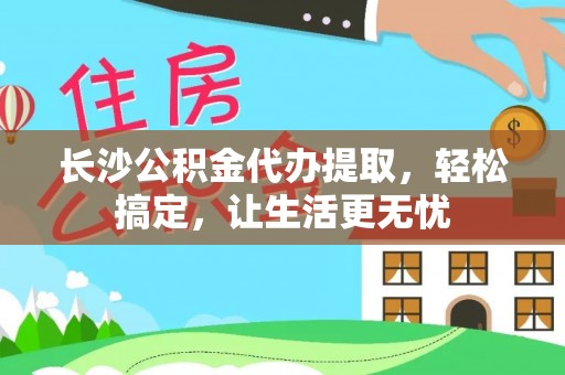南陵长沙公积金代办提取，轻松搞定，让生活更无忧