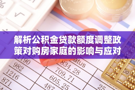 南陵解析公积金贷款额度调整政策对购房家庭的影响与应对策略