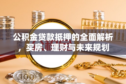 南陵公积金贷款抵押的全面解析，买房、理财与未来规划