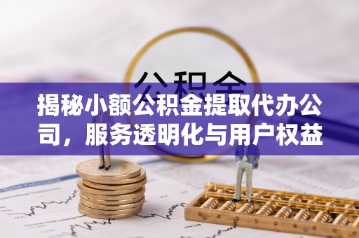 南陵揭秘小额公积金提取代办公司，服务透明化与用户权益保障