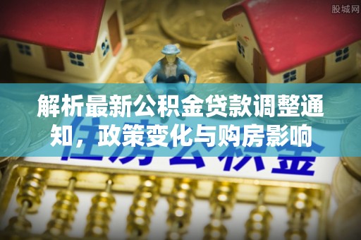 南陵解析最新公积金贷款调整通知，政策变化与购房影响