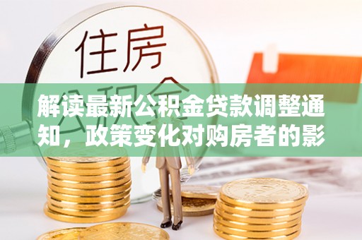 南陵解读最新公积金贷款调整通知，政策变化对购房者的影响与应对策略
