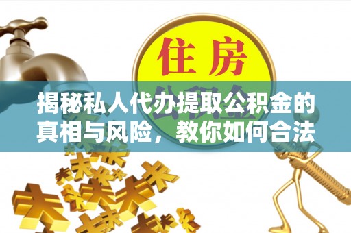 南陵揭秘私人代办提取公积金的真相与风险，教你如何合法合规操作