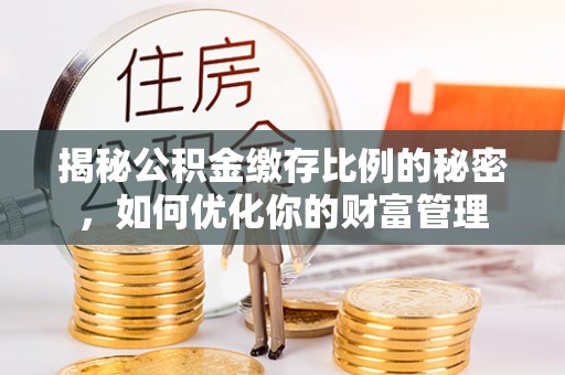 南陵揭秘公积金缴存比例的秘密，如何优化你的财富管理