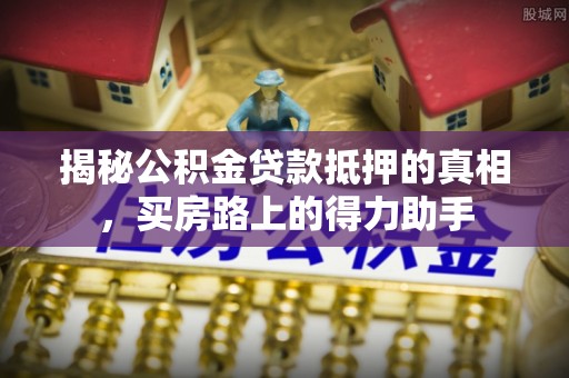 南陵揭秘公积金贷款抵押的真相，买房路上的得力助手