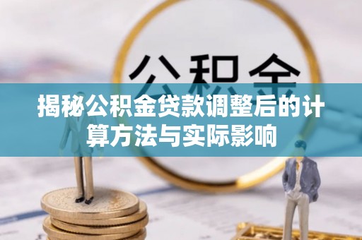 南陵揭秘公积金贷款调整后的计算方法与实际影响