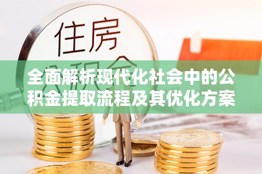南陵全面解析现代化社会中的公积金提取流程及其优化方案
