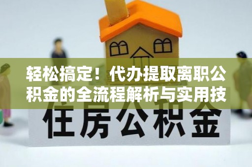 南陵轻松搞定！代办提取离职公积金的全流程解析与实用技巧