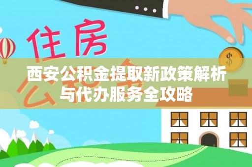 南陵西安公积金提取新政策解析与代办服务全攻略