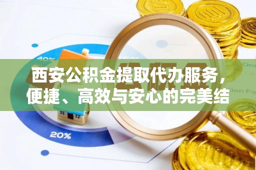 南陵西安公积金提取代办服务，便捷、高效与安心的完美结合