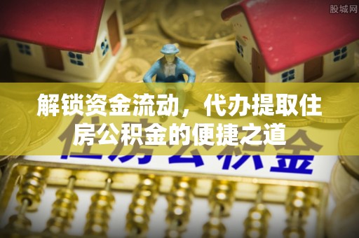 南陵解锁资金流动，代办提取住房公积金的便捷之道