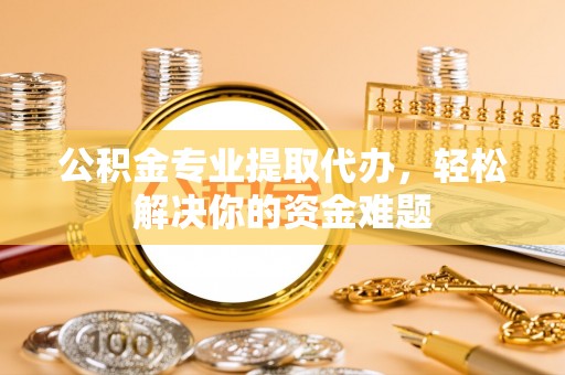 南陵公积金专业提取代办，轻松解决你的资金难题