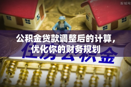 南陵公积金贷款调整后的计算，优化你的财务规划