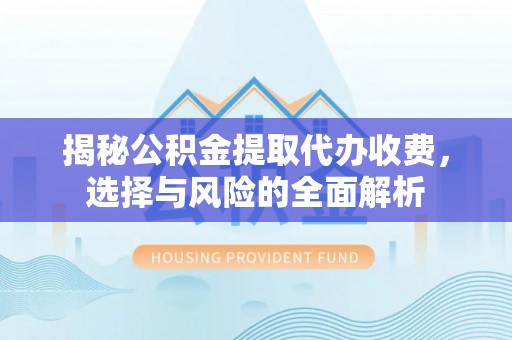 南陵揭秘公积金提取代办收费，选择与风险的全面解析