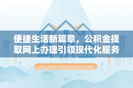 南陵便捷生活新篇章，公积金提取网上办理引领现代化服务