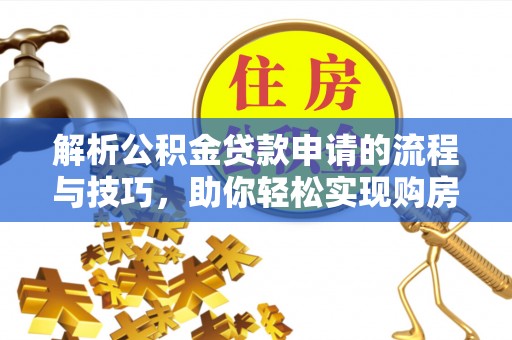 南陵解析公积金贷款申请的流程与技巧，助你轻松实现购房梦想