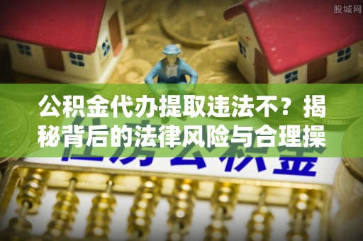 南陵公积金代办提取违法不？揭秘背后的法律风险与合理操作