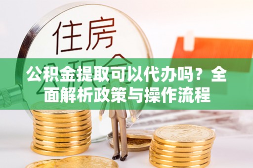 南陵公积金提取可以代办吗？全面解析政策与操作流程