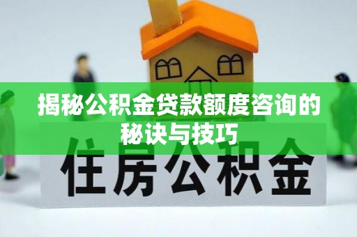 南陵揭秘公积金贷款额度咨询的秘诀与技巧