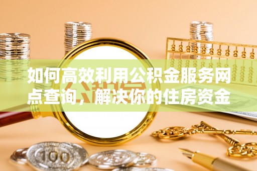 南陵如何高效利用公积金服务网点查询，解决你的住房资金难题