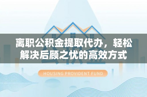 南陵离职公积金提取代办，轻松解决后顾之忧的高效方式