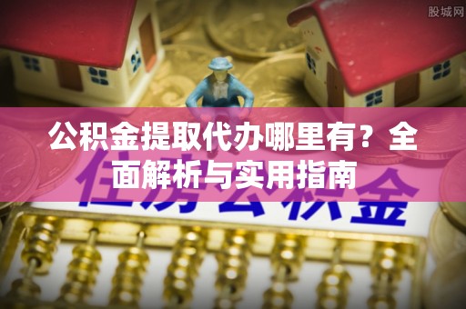 南陵公积金提取代办哪里有？全面解析与实用指南