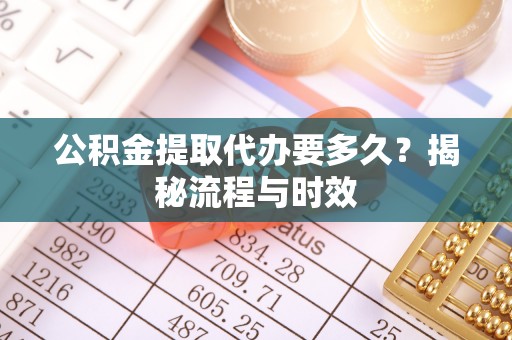 南陵公积金提取代办要多久？揭秘流程与时效