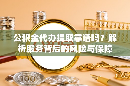 南陵公积金代办提取靠谱吗？解析服务背后的风险与保障