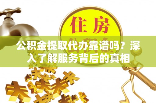 南陵公积金提取代办靠谱吗？深入了解服务背后的真相