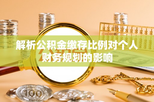 南陵解析公积金缴存比例对个人财务规划的影响
