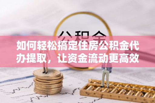 南陵如何轻松搞定住房公积金代办提取，让资金流动更高效