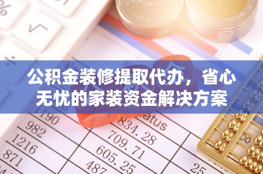 南陵公积金装修提取代办，省心无忧的家装资金解决方案