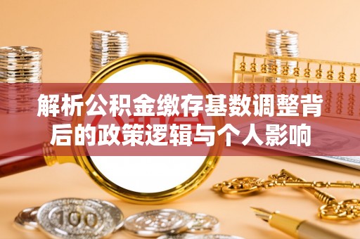 南陵解析公积金缴存基数调整背后的政策逻辑与个人影响