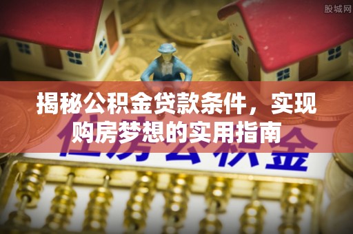 南陵揭秘公积金贷款条件，实现购房梦想的实用指南