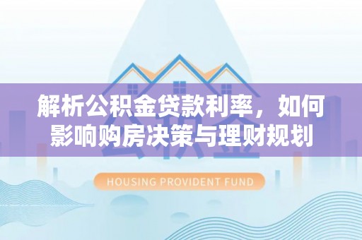 南陵解析公积金贷款利率，如何影响购房决策与理财规划