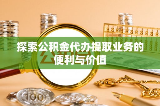 南陵探索公积金代办提取业务的便利与价值