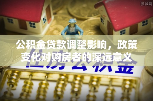 南陵公积金贷款调整影响，政策变化对购房者的深远意义