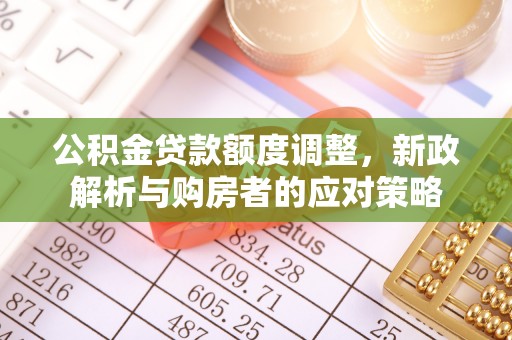 南陵公积金贷款额度调整，新政解析与购房者的应对策略