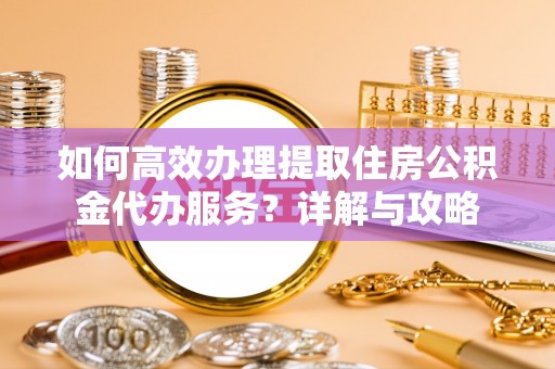 南陵如何高效办理提取住房公积金代办服务？详解与攻略