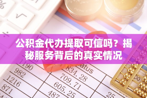 南陵公积金代办提取可信吗？揭秘服务背后的真实情况