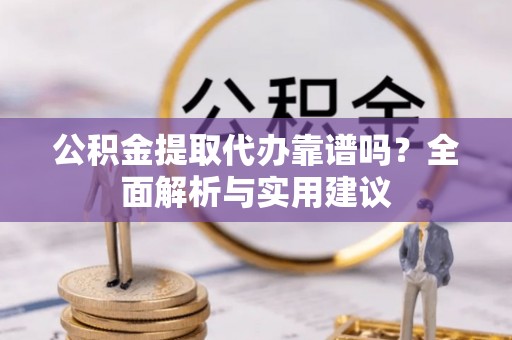 南陵公积金提取代办靠谱吗？全面解析与实用建议